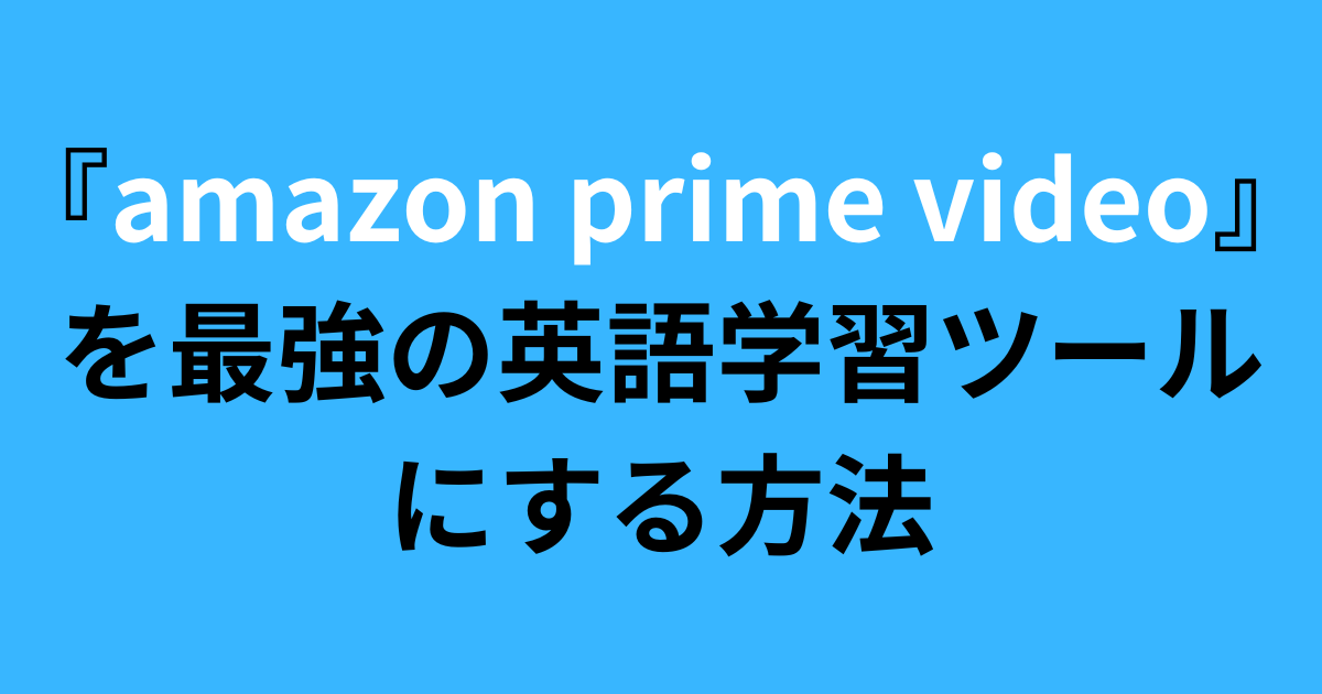 AmazonPrimeVideoを最強の英語学習ツールにする方法